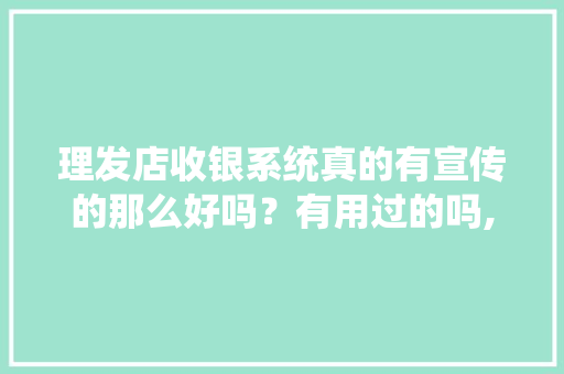 理发店收银系统真的有宣传的那么好吗？有用过的吗,零售店收银系统怎么样啊。