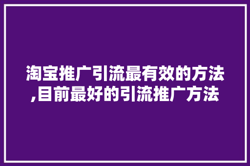 淘宝推广引流最有效的方法,目前最好的引流推广方法是。