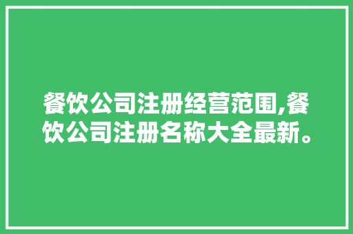 餐饮公司注册经营范围,餐饮公司注册名称大全最新。