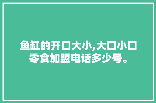 鱼缸的开口大小,大口小口零食加盟电话多少号。 综合便民