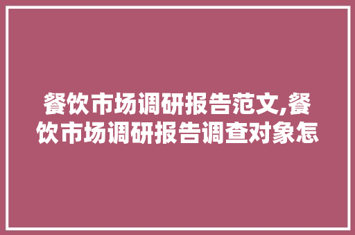 餐饮市场调研报告范文,餐饮市场调研报告调查对象怎么写。