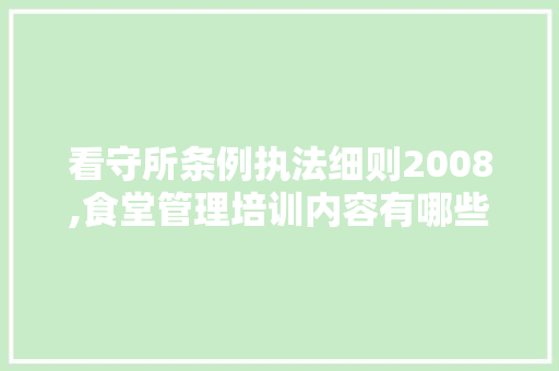 看守所条例执法细则2008,食堂管理培训内容有哪些。 锻炼方法 看守所条例执法细则2008,食堂管理培训内容有哪些。 锻炼方法