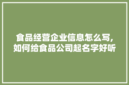 食品经营企业信息怎么写,如何给食品公司起名字好听。