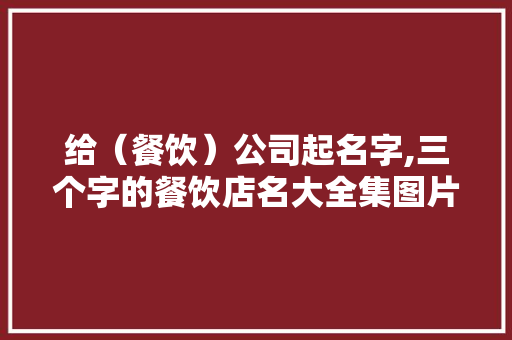 给（餐饮）公司起名字,三个字的餐饮店名大全集图片。 饮食技巧