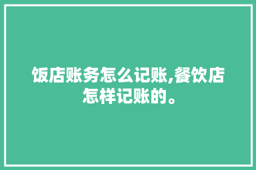 饭店账务怎么记账,餐饮店怎样记账的。