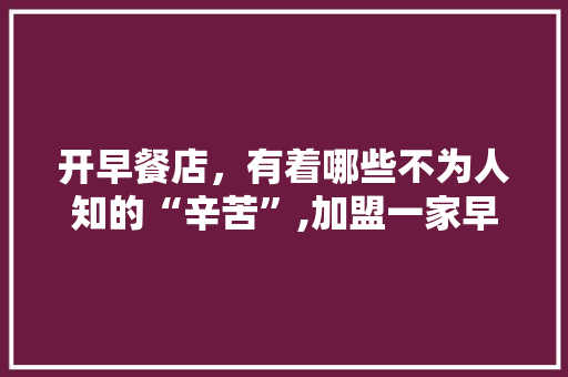 开早餐店，有着哪些不为人知的“辛苦”,加盟一家早餐店最多需要多少钱呢。