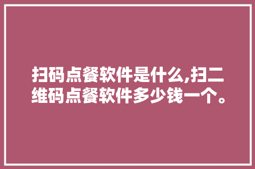 扫码点餐软件是什么,扫二维码点餐软件多少钱一个。