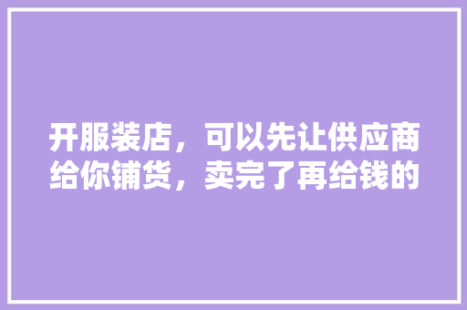开服装店，可以先让供应商给你铺货，卖完了再给钱的吗,加盟卖衣服货源赚钱吗现在。 综合便民
