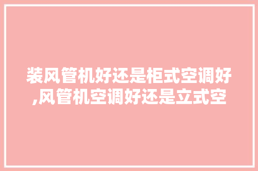 装风管机好还是柜式空调好,风管机空调好还是立式空调好客厅。 健康生活