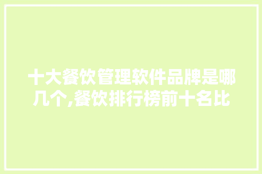 十大餐饮管理软件品牌是哪几个,餐饮排行榜前十名比较火的品牌有哪些。
