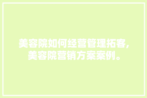 美容院如何经营管理拓客,美容院营销方案案例。 饮食技巧