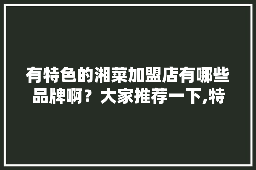 有特色的湘菜加盟店有哪些品牌啊？大家推荐一下,特色饭店加盟店排行榜品牌有哪些。