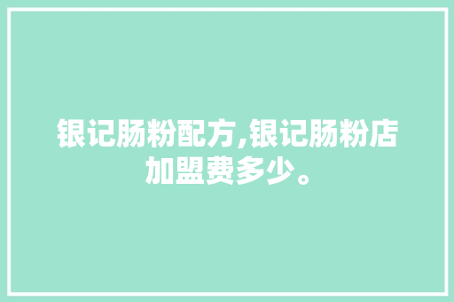 银记肠粉配方,银记肠粉店加盟费多少。 身体保健