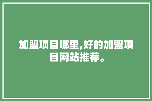 加盟项目哪里,好的加盟项目网站推荐。