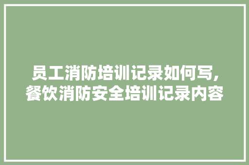 员工消防培训记录如何写,餐饮消防安全培训记录内容怎么写。