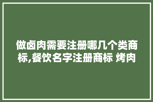 做卤肉需要注册哪几个类商标,餐饮名字注册商标 烤肉店怎么办。