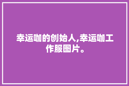 幸运咖的创始人,幸运咖工作服图片。
