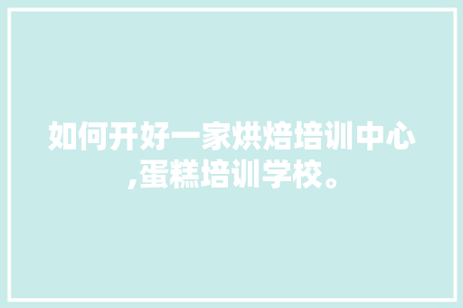 如何开好一家烘焙培训中心,蛋糕培训学校。