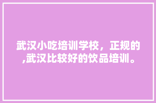 武汉小吃培训学校，正规的,武汉比较好的饮品培训。