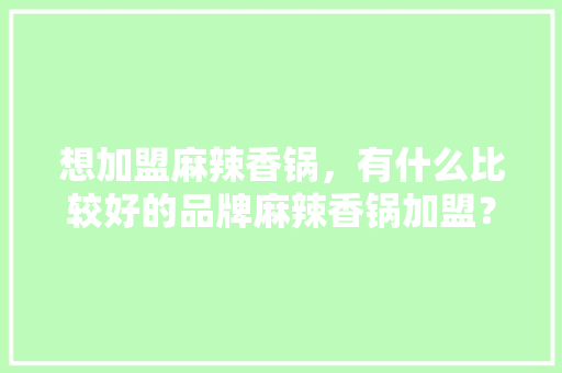 想加盟麻辣香锅，有什么比较好的品牌麻辣香锅加盟？坐标福州,麻辣香锅加盟哪个牌子好一点呢。 身体保健