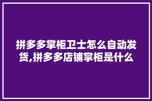 拼多多掌柜卫士怎么自动发货,拼多多店铺掌柜是什么意思啊。