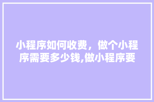 小程序如何收费，做个小程序需要多少钱,做小程序要多少钱一年。