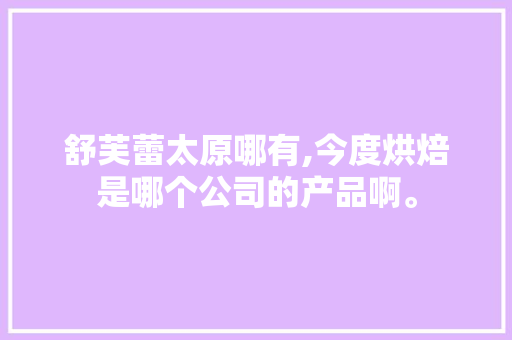 舒芙蕾太原哪有,今度烘焙是哪个公司的产品啊。 饮食技巧 舒芙蕾太原哪有,今度烘焙是哪个公司的产品啊。 饮食技巧