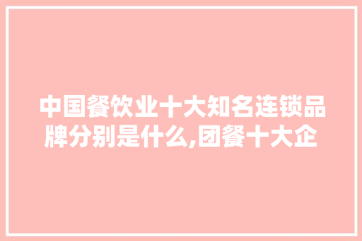 中国餐饮业十大知名连锁品牌分别是什么,团餐十大企业排名。 饮食技巧