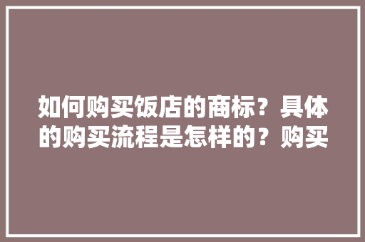 如何购买饭店的商标？具体的购买流程是怎样的？购买中需要注意哪些问题,饭店商标怎么注册的呢。