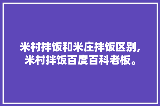 米村拌饭和米庄拌饭区别,米村拌饭百度百科老板。