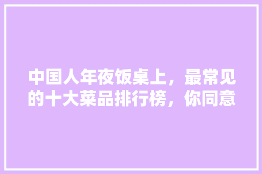 中国人年夜饭桌上，最常见的十大菜品排行榜，你同意吗,中国十大顶级餐厅排行榜最新。