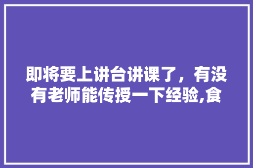 即将要上讲台讲课了，有没有老师能传授一下经验,食堂管理要求培训课件怎么写。