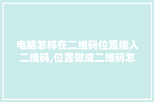 电脑怎样在二维码位置插入二维码,位置做成二维码怎么弄。