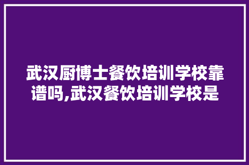 武汉厨博士餐饮培训学校靠谱吗,武汉餐饮培训学校是哪家好的。