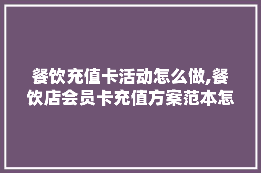 餐饮充值卡活动怎么做,餐饮店会员卡充值方案范本怎么写。 饮食技巧