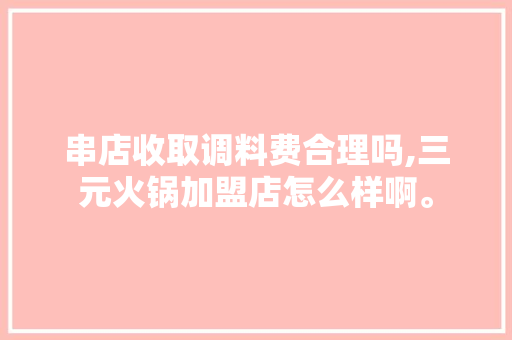 串店收取调料费合理吗,三元火锅加盟店怎么样啊。 综合便民