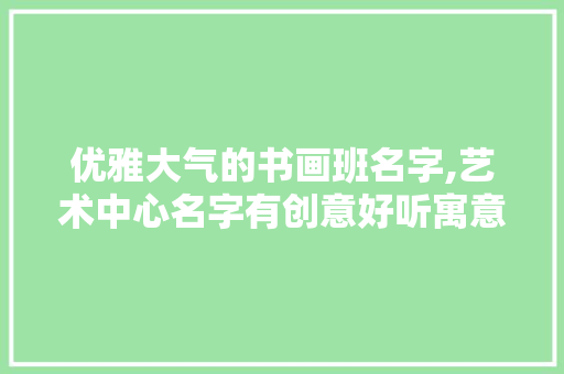 优雅大气的书画班名字,艺术中心名字有创意好听寓意。 饮食技巧
