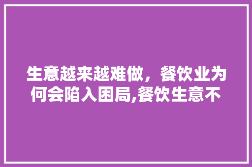 生意越来越难做，餐饮业为何会陷入困局,餐饮生意不好的原因分析以及方案。 综合便民