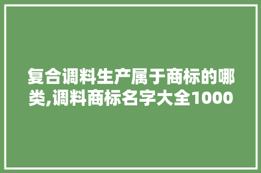 复合调料生产属于商标的哪类,调料商标名字大全10000个。