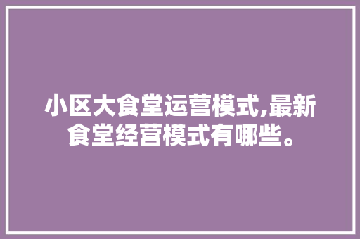 小区大食堂运营模式,最新食堂经营模式有哪些。