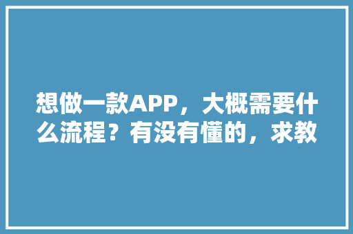 想做一款APP，大概需要什么流程？有没有懂的，求教,新产品开发计划书模板。