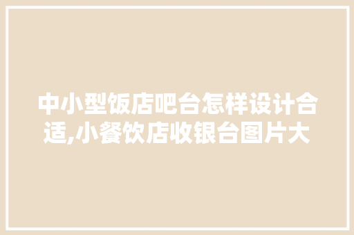 中小型饭店吧台怎样设计合适,小餐饮店收银台图片大全。 身体保健 中小型饭店吧台怎样设计合适,小餐饮店收银台图片大全。 身体保健
