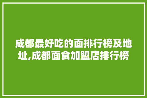 成都最好吃的面排行榜及地址,成都面食加盟店排行榜。 健康生活