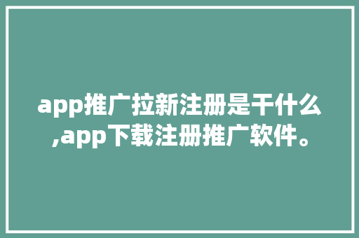 app推广拉新注册是干什么,app下载注册推广软件。