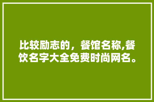 比较励志的，餐馆名称,餐饮名字大全免费时尚网名。 锻炼方法