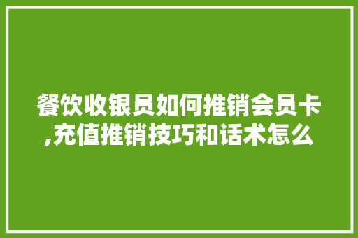 餐饮收银员如何推销会员卡,充值推销技巧和话术怎么写。