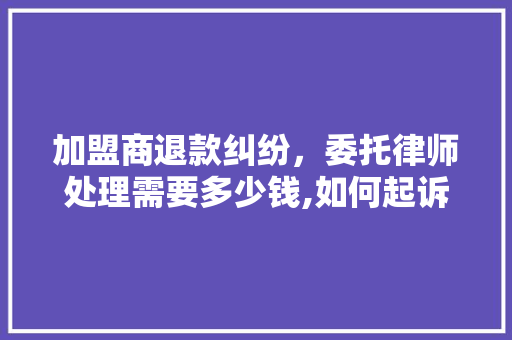 加盟商退款纠纷，委托律师处理需要多少钱,如何起诉加盟公司加盟公司跑了怎么办。 身体保健