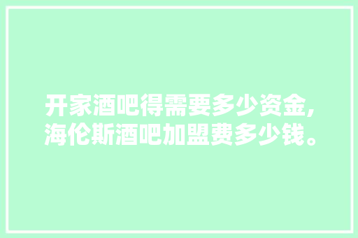 开家酒吧得需要多少资金,海伦斯酒吧加盟费多少钱。