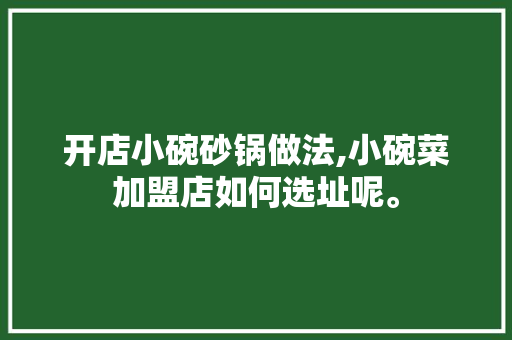 开店小碗砂锅做法,小碗菜加盟店如何选址呢。