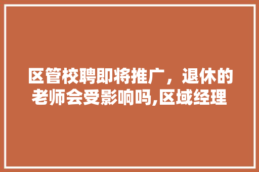 区管校聘即将推广，退休的老师会受影响吗,区域经理竞聘演讲稿。 饮食技巧